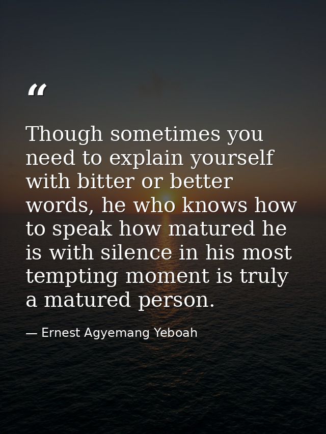 Though sometimes you need to explain yourself with bitter or better words, he who knows how to speak how matured he is w — Ernest Agyemang Yeboah