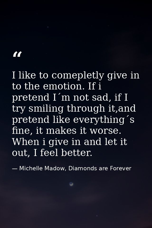I like to comepletly give in to the emotion. If i pretend I´m not sad, if I try smiling through it,and pretend like ever — Michelle Madow, Diamonds are Forever