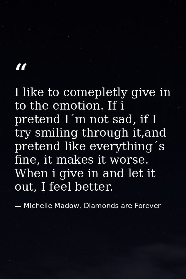 I like to comepletly give in to the emotion. If i pretend I´m not sad, if I try smiling through it,and pretend like ever — Michelle Madow, Diamonds are Forever