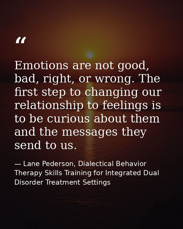 Emotions are not good, bad, right, or wrong. The ﬁrst step to changing our relationship to feelings is to be curious abo — Lane Pederson, Dialectical Behavior Therapy Skills Training for Integrated Dual Disorder Treatment Settings