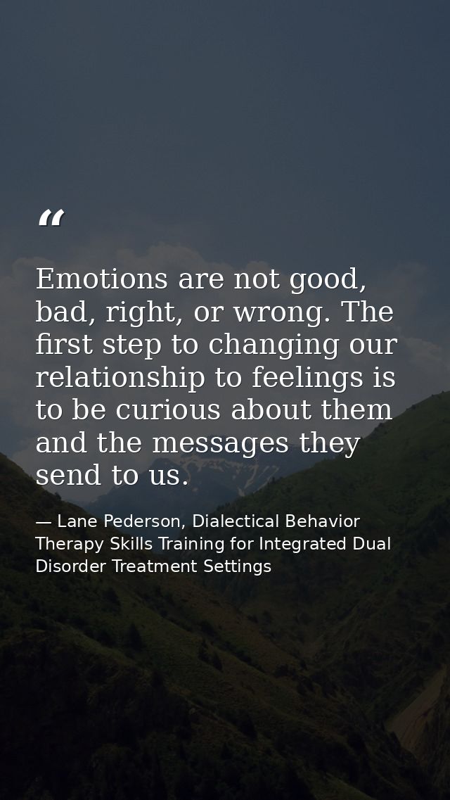 Emotions are not good, bad, right, or wrong. The ﬁrst step to changing our relationship to feelings is to be curious abo — Lane Pederson, Dialectical Behavior Therapy Skills Training for Integrated Dual Disorder Treatment Settings