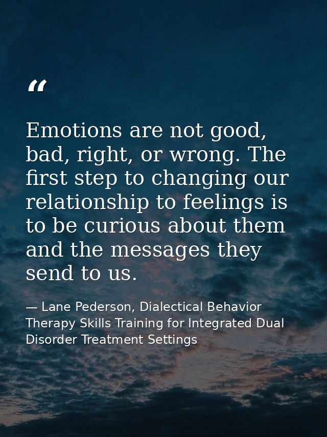 Emotions are not good, bad, right, or wrong. The ﬁrst step to changing our relationship to feelings is to be curious abo — Lane Pederson, Dialectical Behavior Therapy Skills Training for Integrated Dual Disorder Treatment Settings