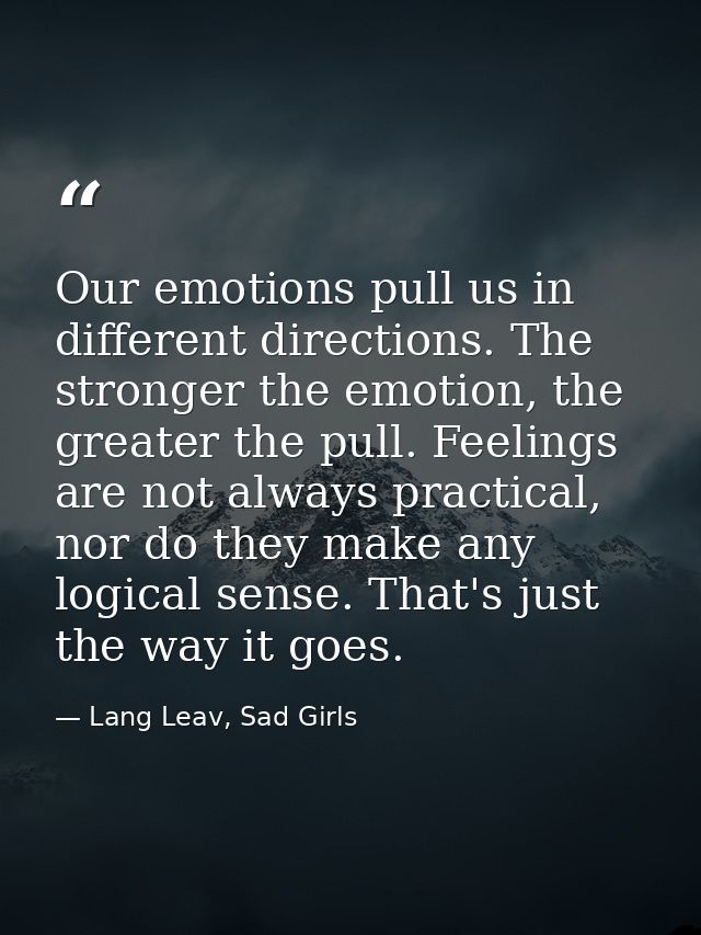Our emotions pull us in different directions. The stronger the emotion, the greater the pull. Feelings are not always pr — Lang Leav, Sad Girls