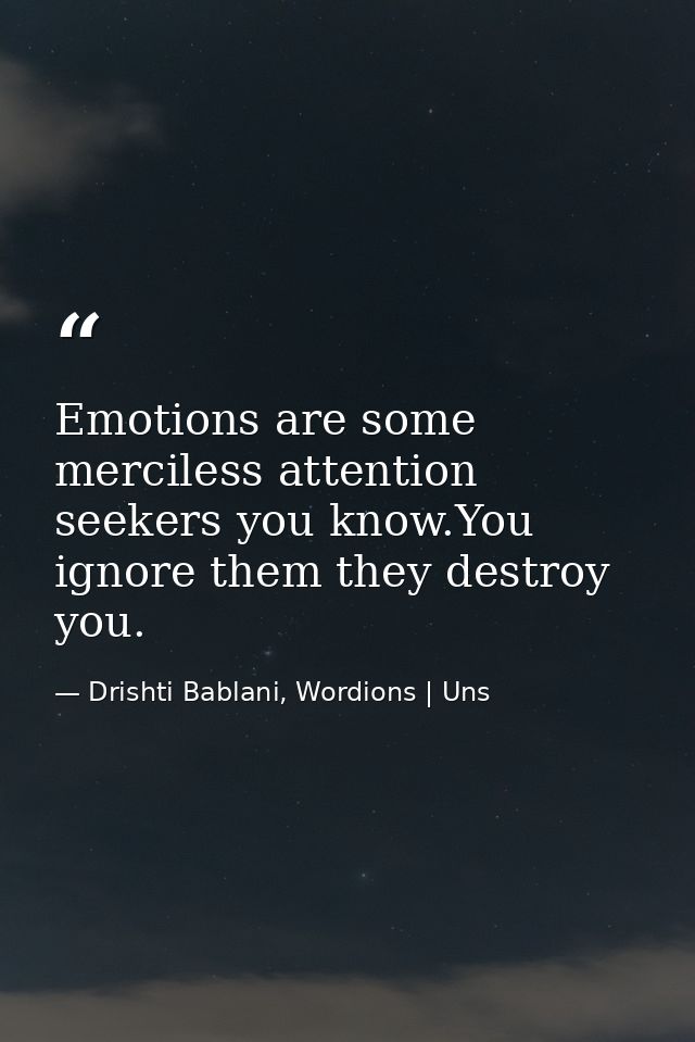 Emotions are some merciless attention seekers you know.You ignore them they destroy you. — Drishti Bablani, Wordions | Uns