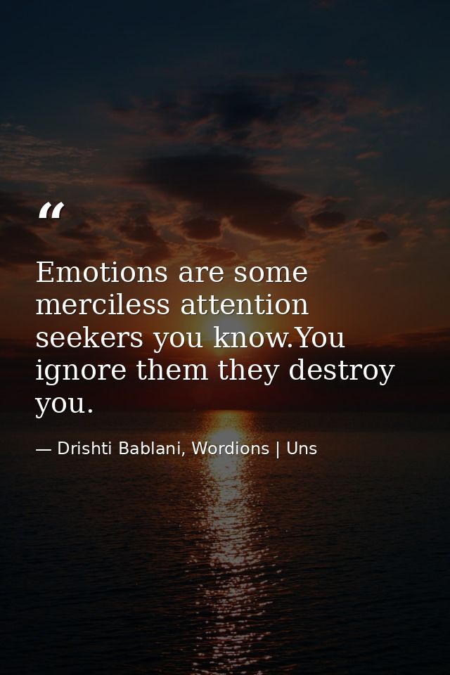 Emotions are some merciless attention seekers you know.You ignore them they destroy you. — Drishti Bablani, Wordions | Uns