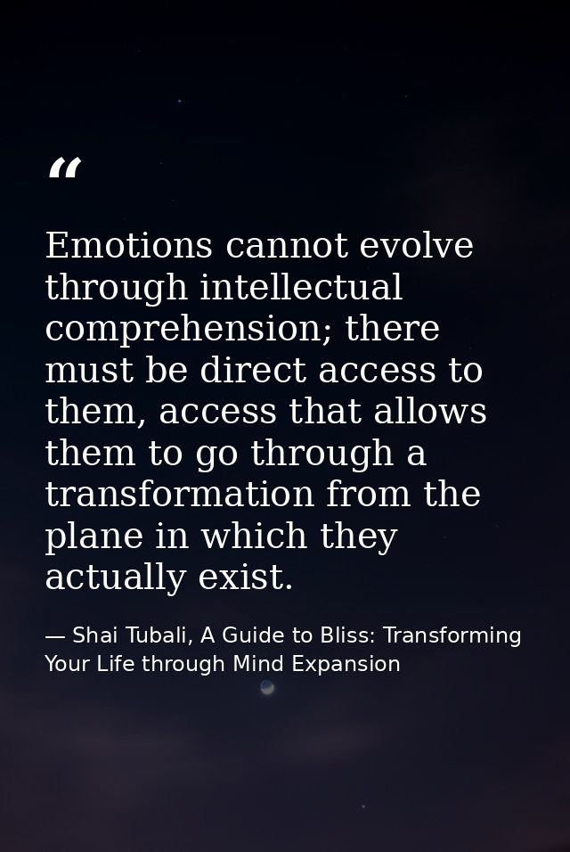 Emotions cannot evolve through intellectual comprehension; there must be direct access to them, access that allows them  — Shai Tubali, A Guide to Bliss: Transforming Your Life through Mind Expansion