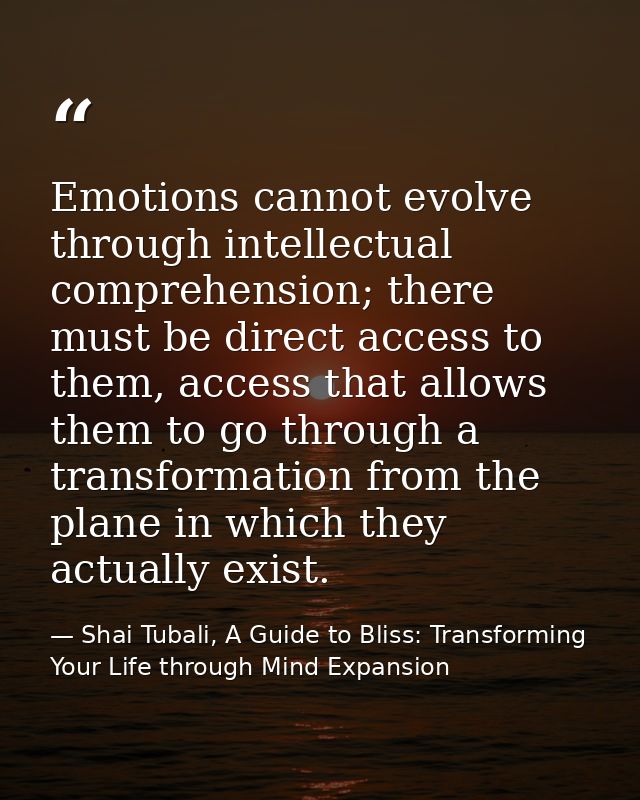 Emotions cannot evolve through intellectual comprehension; there must be direct access to them, access that allows them  — Shai Tubali, A Guide to Bliss: Transforming Your Life through Mind Expansion
