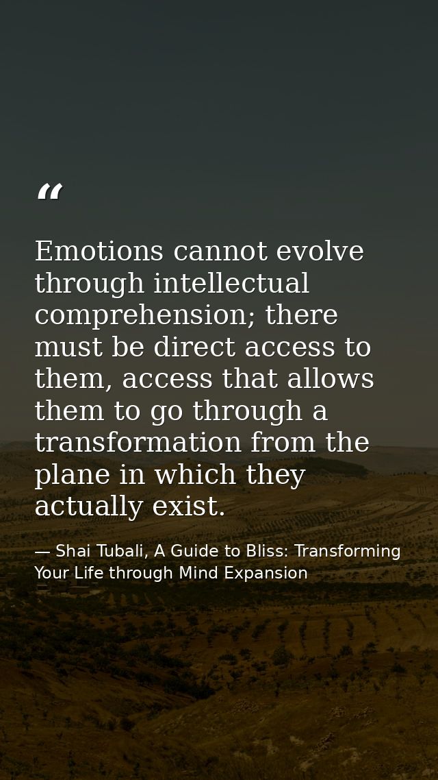 Emotions cannot evolve through intellectual comprehension; there must be direct access to them, access that allows them  — Shai Tubali, A Guide to Bliss: Transforming Your Life through Mind Expansion