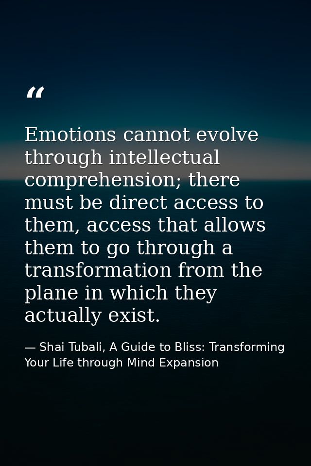 Emotions cannot evolve through intellectual comprehension; there must be direct access to them, access that allows them  — Shai Tubali, A Guide to Bliss: Transforming Your Life through Mind Expansion