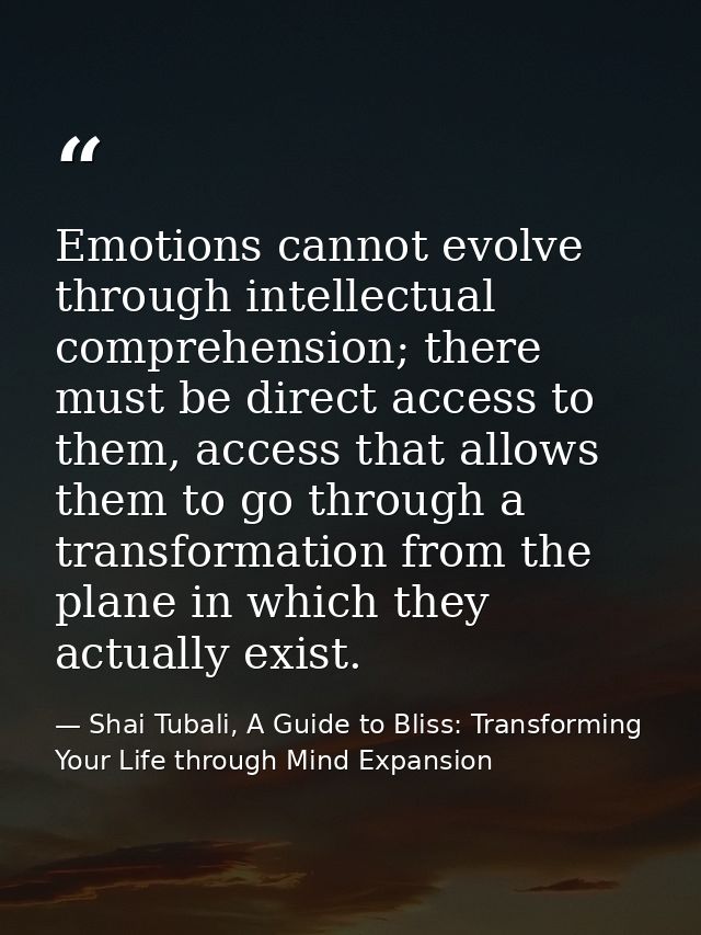 Emotions cannot evolve through intellectual comprehension; there must be direct access to them, access that allows them  — Shai Tubali, A Guide to Bliss: Transforming Your Life through Mind Expansion