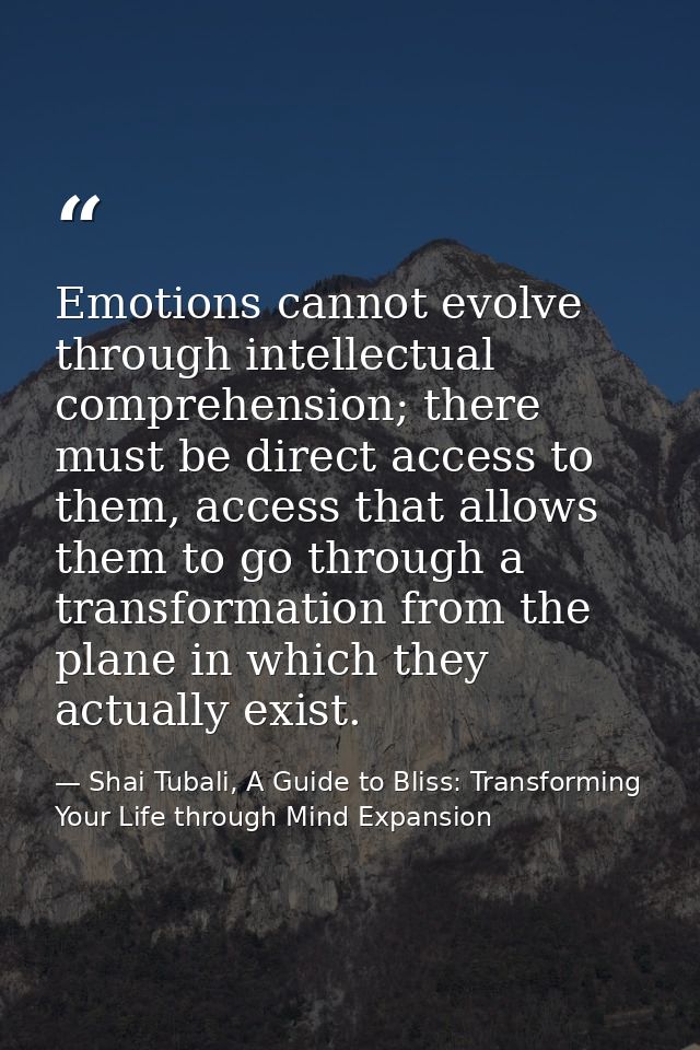 Emotions cannot evolve through intellectual comprehension; there must be direct access to them, access that allows them  — Shai Tubali, A Guide to Bliss: Transforming Your Life through Mind Expansion