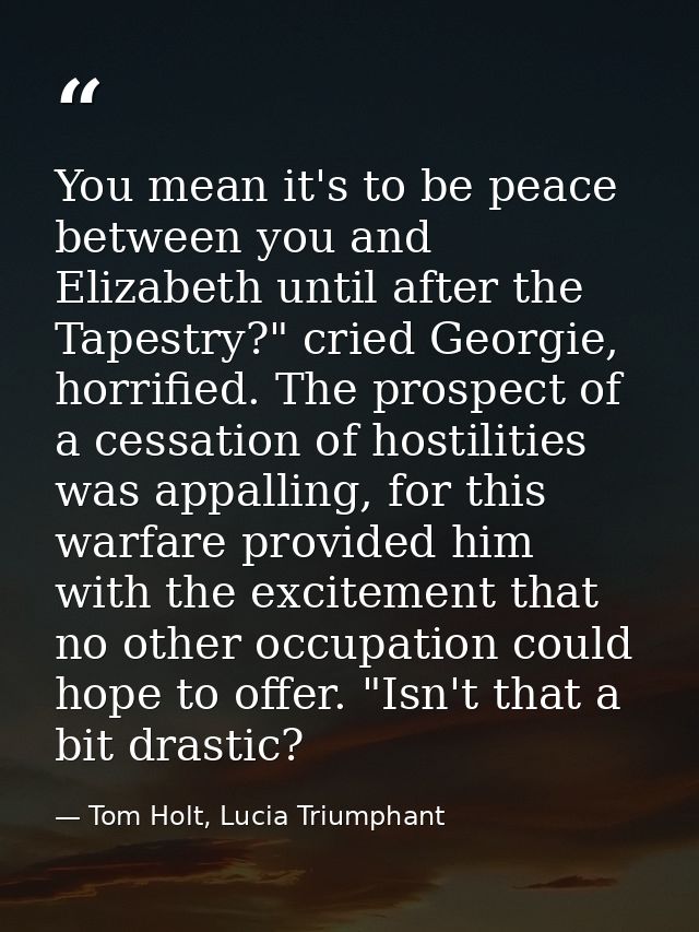 You mean it's to be peace between you and Elizabeth until after the Tapestry?" cried Georgie, horrified. The prospect of — Tom Holt, Lucia Triumphant