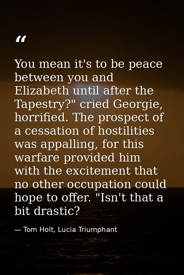 You mean it's to be peace between you and Elizabeth until after the Tapestry?" cried Georgie, horrified. The prospect of — Tom Holt, Lucia Triumphant