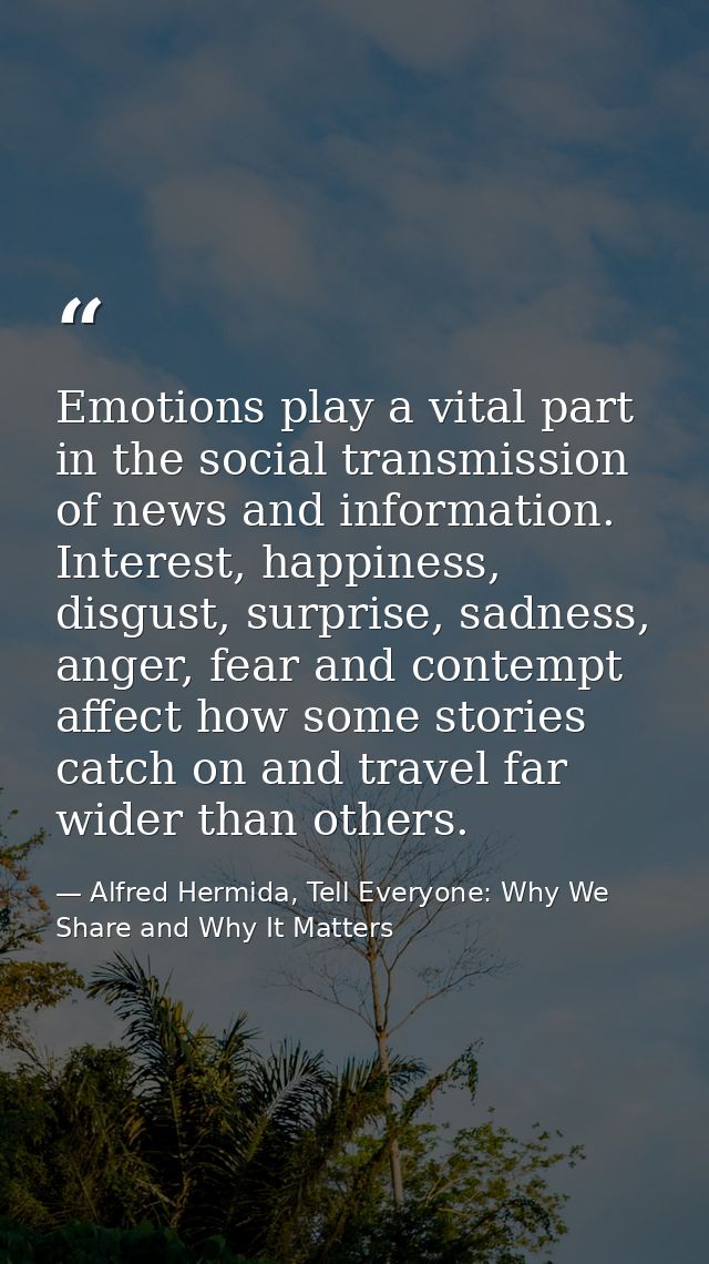 Emotions play a vital part in the social transmission of news and information. Interest, happiness, disgust, surprise, s — Alfred Hermida, Tell Everyone: Why We Share and Why It Matters