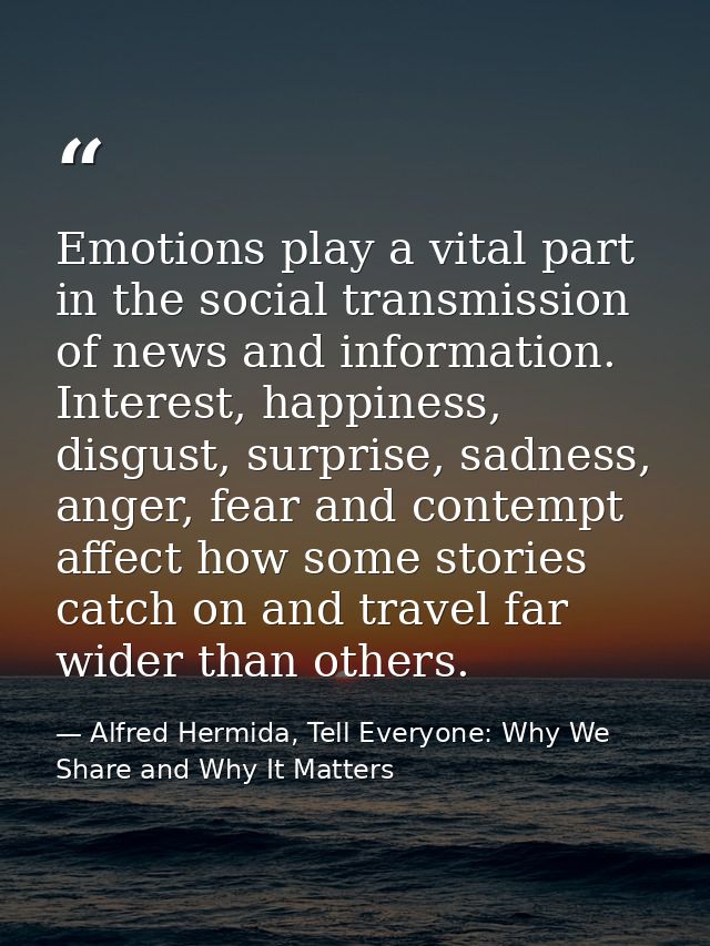 Emotions play a vital part in the social transmission of news and information. Interest, happiness, disgust, surprise, s — Alfred Hermida, Tell Everyone: Why We Share and Why It Matters