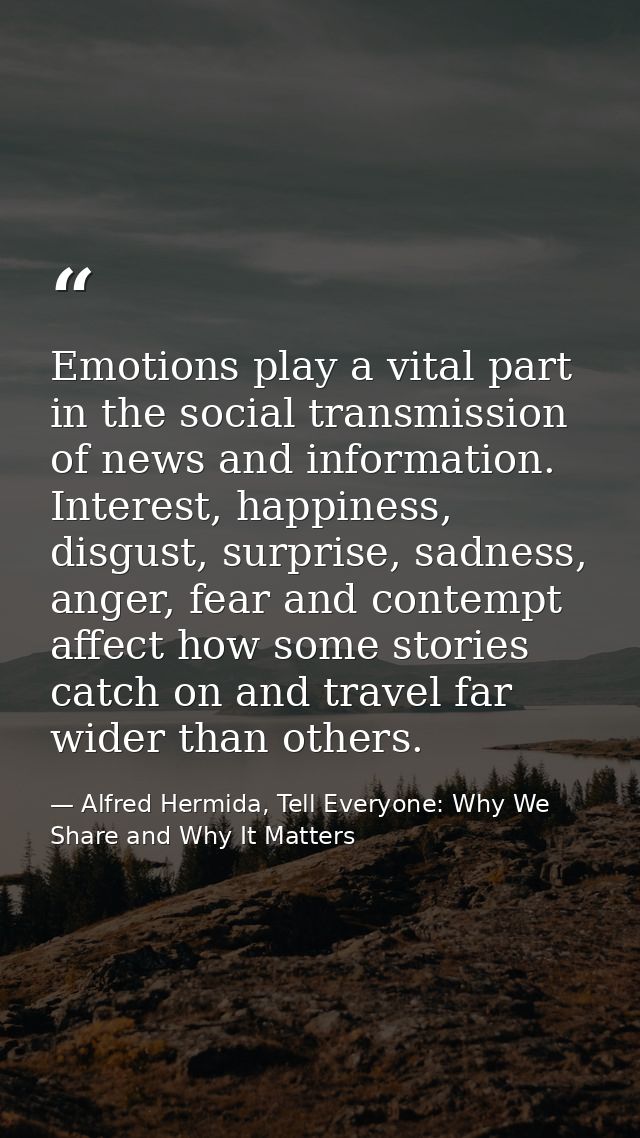 Emotions play a vital part in the social transmission of news and information. Interest, happiness, disgust, surprise, s — Alfred Hermida, Tell Everyone: Why We Share and Why It Matters