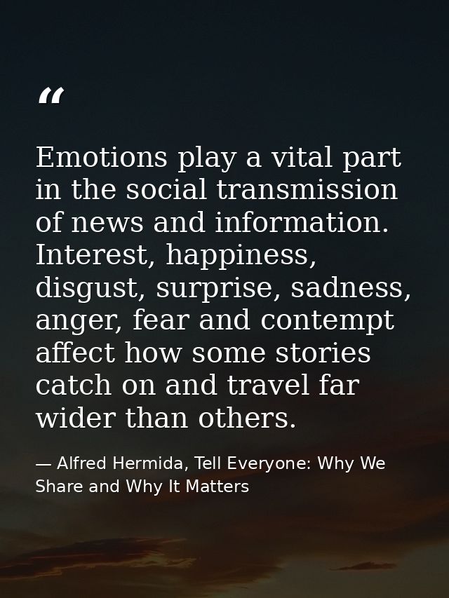 Emotions play a vital part in the social transmission of news and information. Interest, happiness, disgust, surprise, s — Alfred Hermida, Tell Everyone: Why We Share and Why It Matters