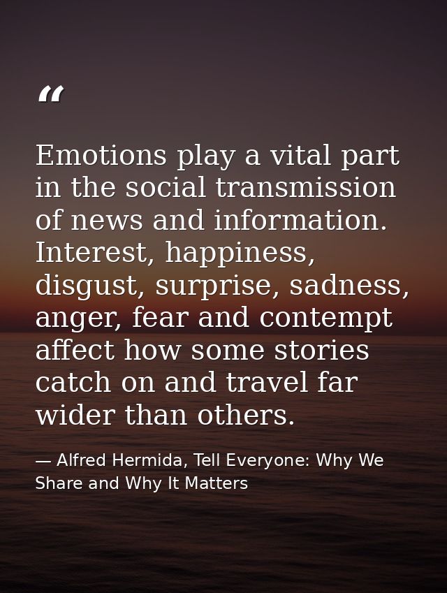 Emotions play a vital part in the social transmission of news and information. Interest, happiness, disgust, surprise, s — Alfred Hermida, Tell Everyone: Why We Share and Why It Matters