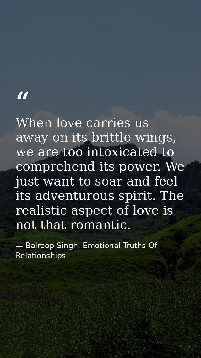 When love carries us away on its brittle wings, we are too intoxicated to comprehend its power. We just want to soar and — Balroop Singh, Emotional Truths Of Relationships