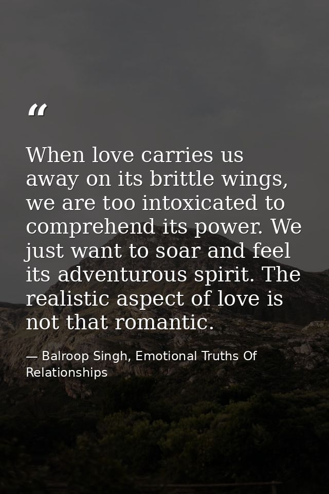 When love carries us away on its brittle wings, we are too intoxicated to comprehend its power. We just want to soar and — Balroop Singh, Emotional Truths Of Relationships