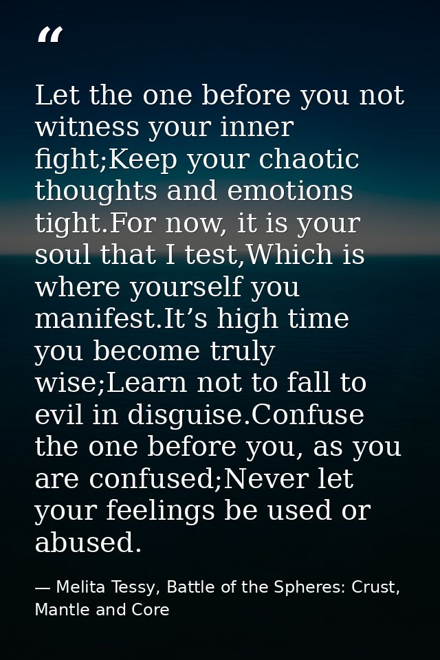 Let the one before you not witness your inner fight;Keep your chaotic thoughts and emotions tight.For now, it is your so — Melita Tessy, Battle of the Spheres: Crust, Mantle and Core
