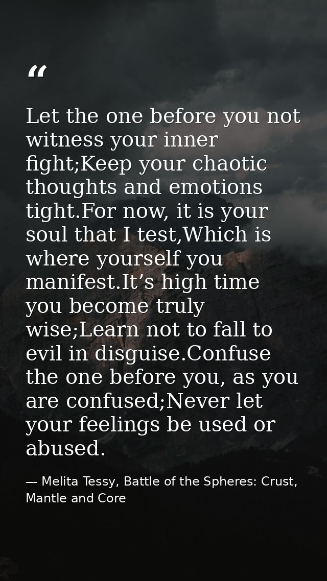 Let the one before you not witness your inner fight;Keep your chaotic thoughts and emotions tight.For now, it is your so — Melita Tessy, Battle of the Spheres: Crust, Mantle and Core