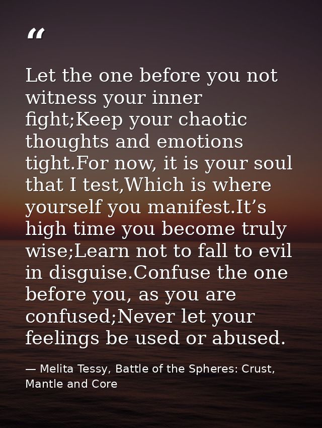 Let the one before you not witness your inner fight;Keep your chaotic thoughts and emotions tight.For now, it is your so — Melita Tessy, Battle of the Spheres: Crust, Mantle and Core