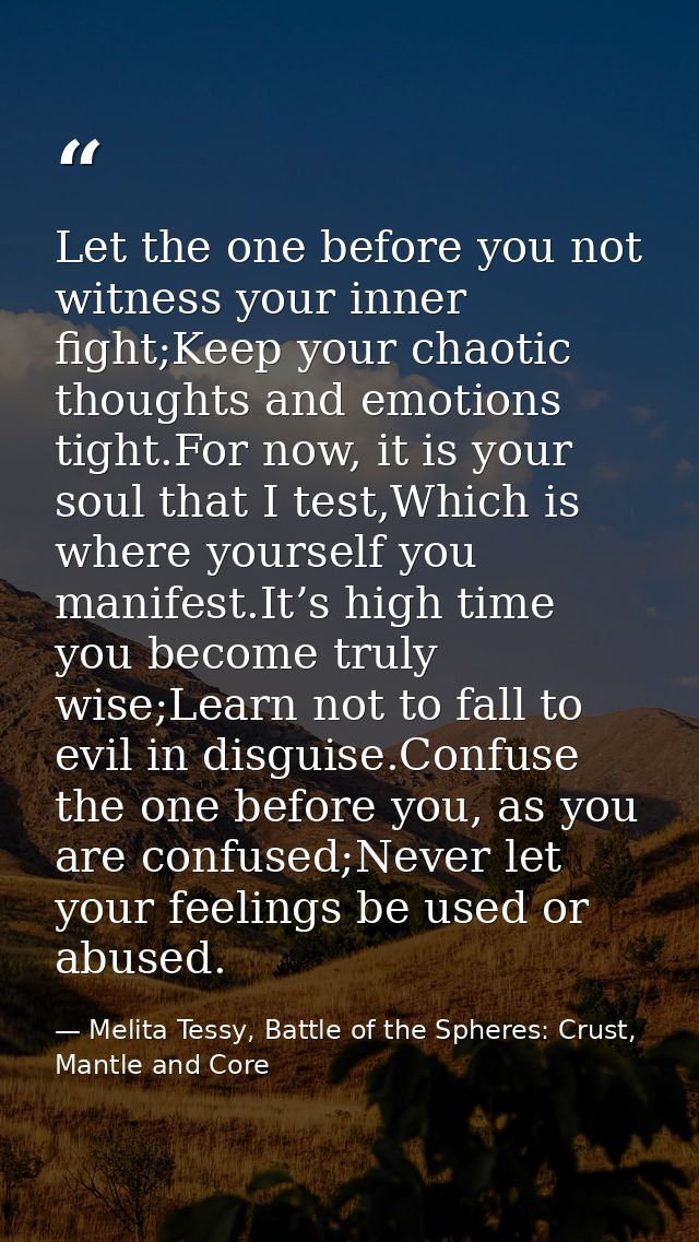 Let the one before you not witness your inner fight;Keep your chaotic thoughts and emotions tight.For now, it is your so — Melita Tessy, Battle of the Spheres: Crust, Mantle and Core