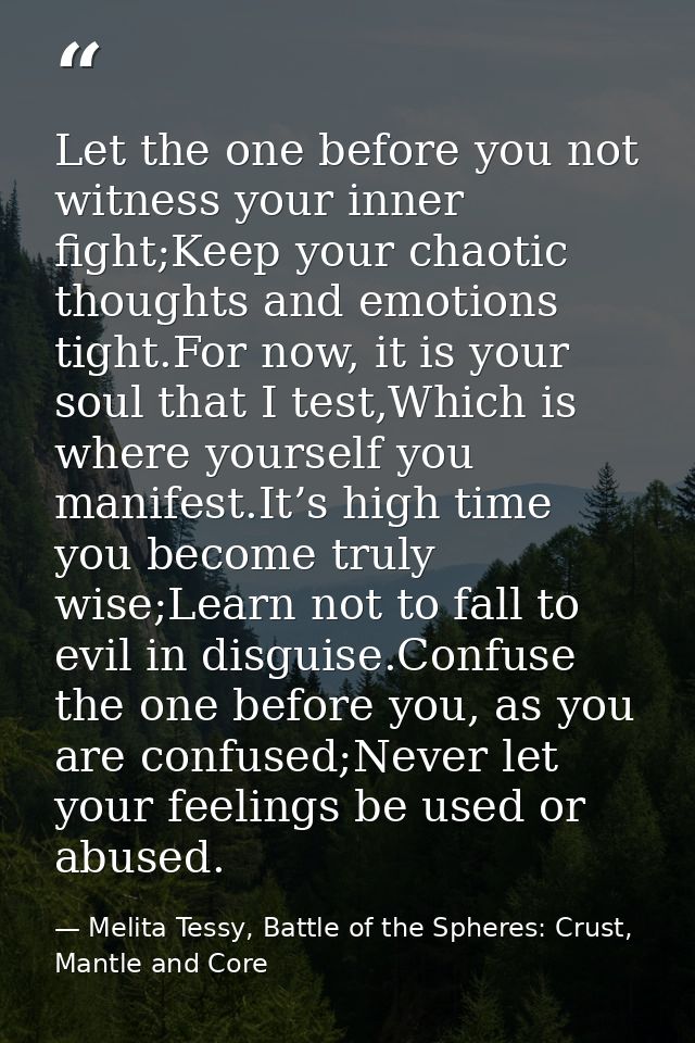 Let the one before you not witness your inner fight;Keep your chaotic thoughts and emotions tight.For now, it is your so — Melita Tessy, Battle of the Spheres: Crust, Mantle and Core