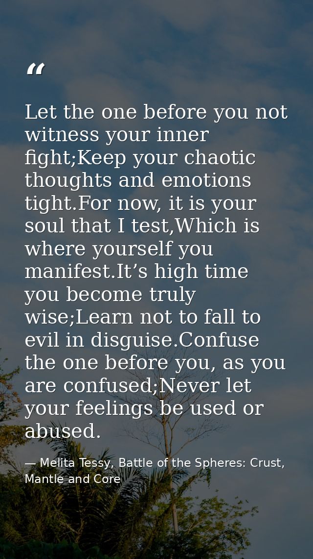 Let the one before you not witness your inner fight;Keep your chaotic thoughts and emotions tight.For now, it is your so — Melita Tessy, Battle of the Spheres: Crust, Mantle and Core