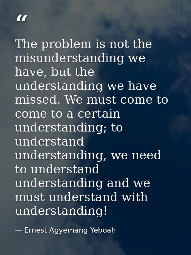 The problem is not the misunderstanding we have, but the understanding we have missed. We must come to come to a certain — Ernest Agyemang Yeboah
