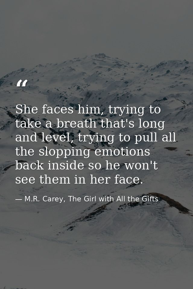 She faces him, trying to take a breath that's long and level, trying to pull all the slopping emotions back inside so he — M.R. Carey, The Girl with All the Gifts