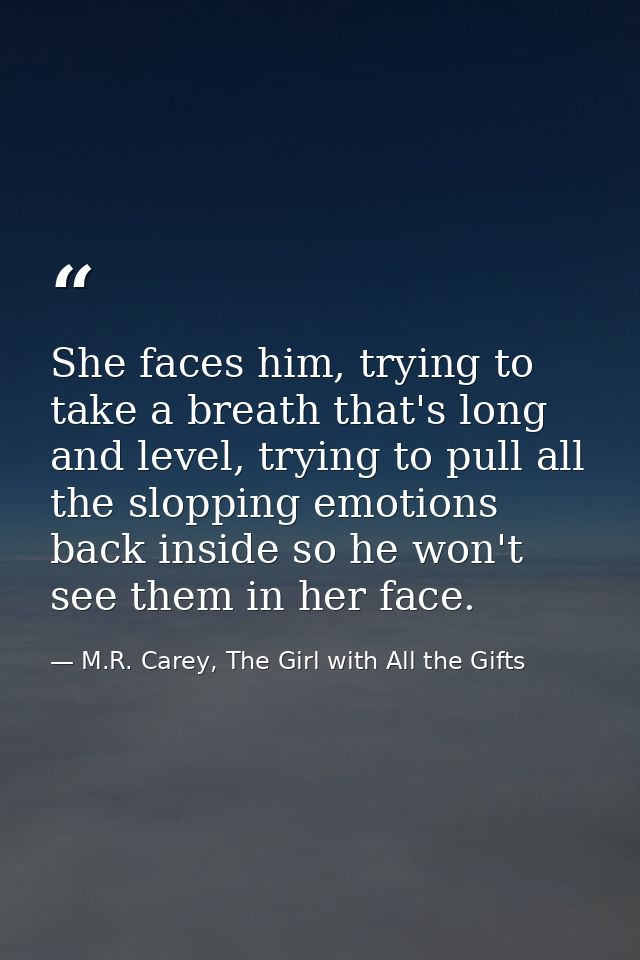 She faces him, trying to take a breath that's long and level, trying to pull all the slopping emotions back inside so he — M.R. Carey, The Girl with All the Gifts