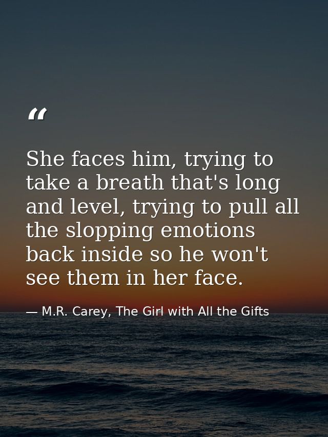She faces him, trying to take a breath that's long and level, trying to pull all the slopping emotions back inside so he — M.R. Carey, The Girl with All the Gifts
