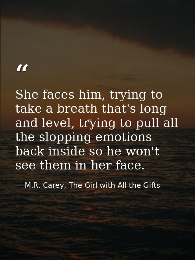 She faces him, trying to take a breath that's long and level, trying to pull all the slopping emotions back inside so he — M.R. Carey, The Girl with All the Gifts