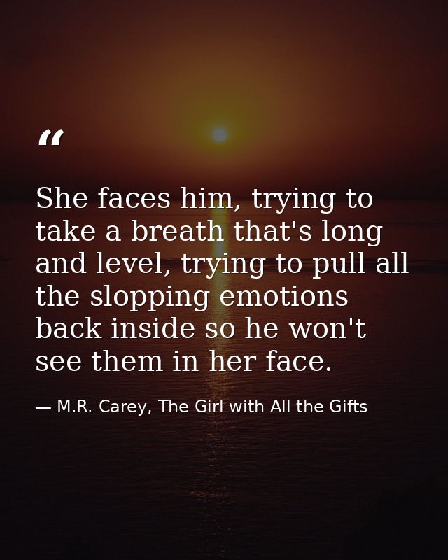 She faces him, trying to take a breath that's long and level, trying to pull all the slopping emotions back inside so he — M.R. Carey, The Girl with All the Gifts