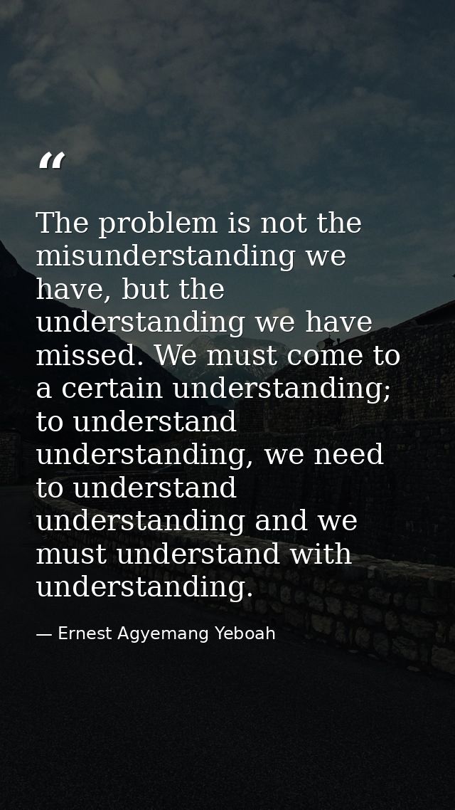 The problem is not the misunderstanding we have, but the understanding we have missed. We must come to a certain underst — Ernest Agyemang Yeboah