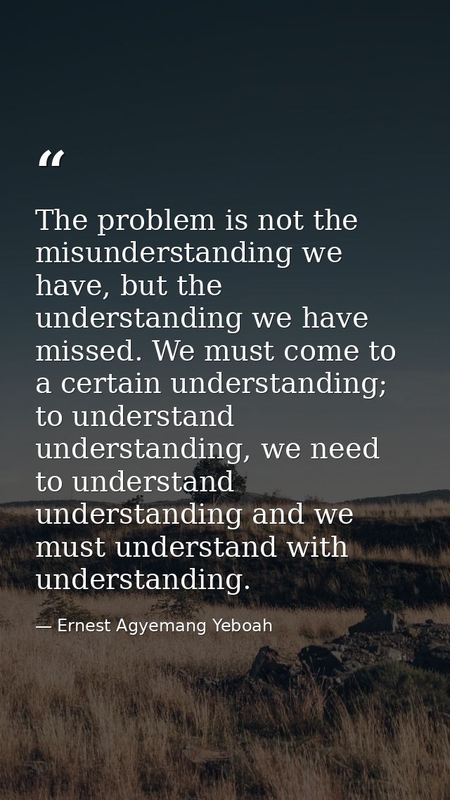 The problem is not the misunderstanding we have, but the understanding we have missed. We must come to a certain underst — Ernest Agyemang Yeboah