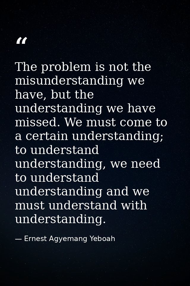 The problem is not the misunderstanding we have, but the understanding we have missed. We must come to a certain underst — Ernest Agyemang Yeboah
