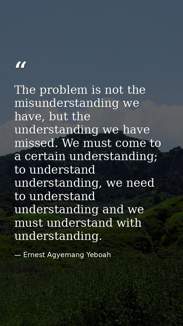 The problem is not the misunderstanding we have, but the understanding we have missed. We must come to a certain underst — Ernest Agyemang Yeboah