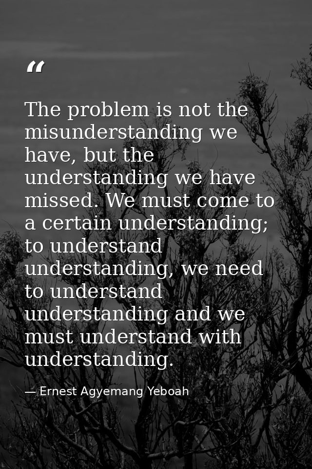 The problem is not the misunderstanding we have, but the understanding we have missed. We must come to a certain underst — Ernest Agyemang Yeboah