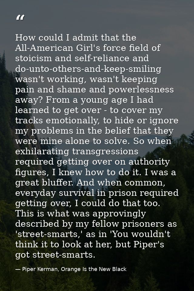 How could I admit that the All-American Girl's force field of stoicism and self-reliance and do-unto-others-and-keep-smi — Piper Kerman, Orange Is the New Black