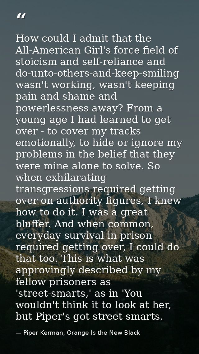 How could I admit that the All-American Girl's force field of stoicism and self-reliance and do-unto-others-and-keep-smi — Piper Kerman, Orange Is the New Black