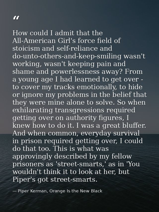 How could I admit that the All-American Girl's force field of stoicism and self-reliance and do-unto-others-and-keep-smi — Piper Kerman, Orange Is the New Black