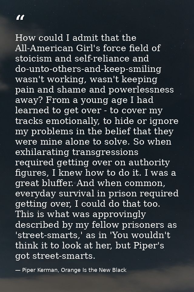How could I admit that the All-American Girl's force field of stoicism and self-reliance and do-unto-others-and-keep-smi — Piper Kerman, Orange Is the New Black