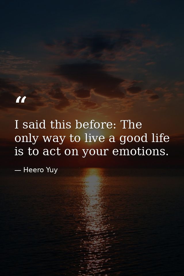 I said this before: The only way to live a good life is to act on your emotions. — Heero Yuy