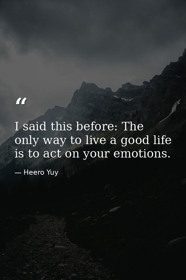 I said this before: The only way to live a good life is to act on your emotions. — Heero Yuy