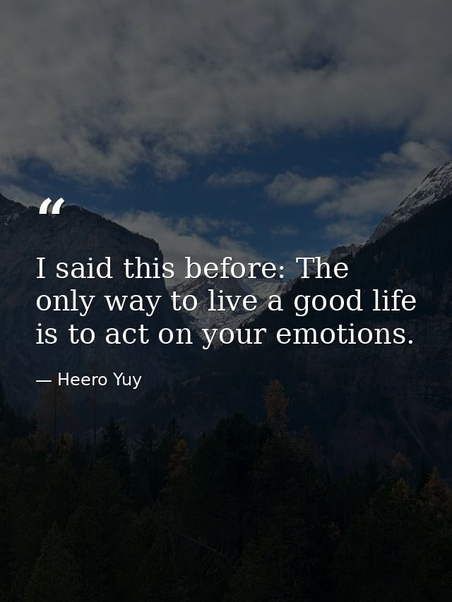 I said this before: The only way to live a good life is to act on your emotions. — Heero Yuy