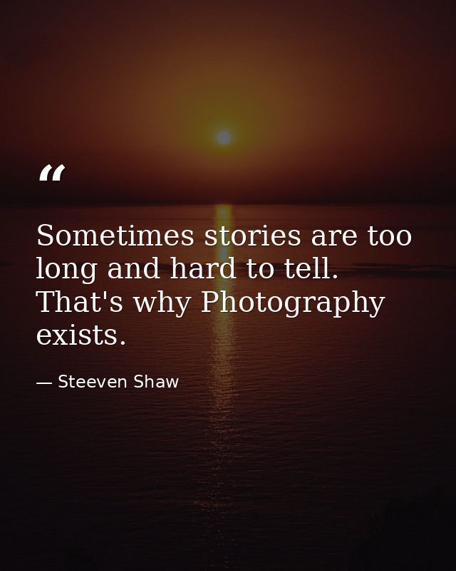 Sometimes stories are too long and hard to tell. That's why Photography exists. — Steeven Shaw