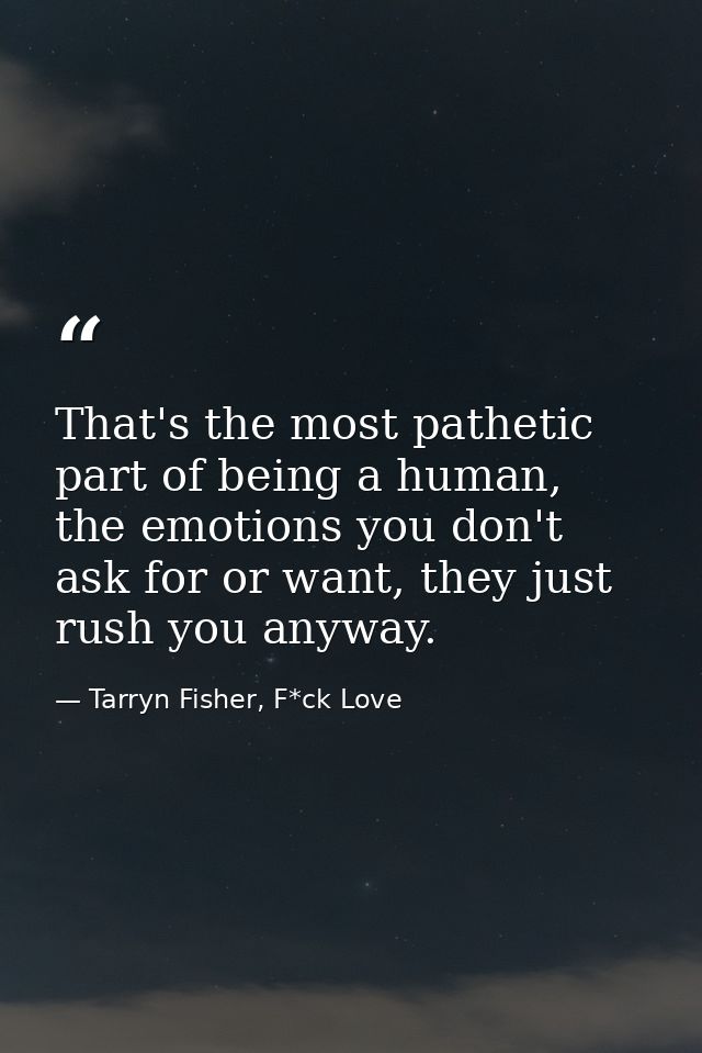That's the most pathetic part of being a human, the emotions you don't ask for or want, they just rush you anyway. — Tarryn Fisher, F*ck Love